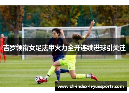 吉罗领衔女足法甲火力全开连续进球引关注