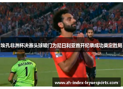 埃孔非洲杯决赛头球破门为尼日利亚首开纪录成功奠定胜局 埃孔非洲杯决赛头球破门为尼日利亚首开纪录成功奠定胜局