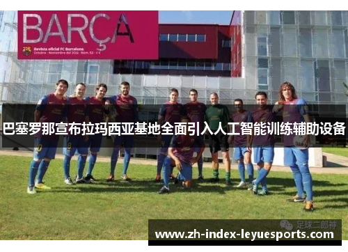 巴塞罗那宣布拉玛西亚基地全面引入人工智能训练辅助设备 巴塞罗那宣布拉玛西亚基地全面引入人工智能训练辅助设备